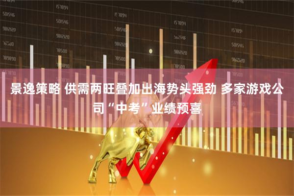 景逸策略 供需两旺叠加出海势头强劲 多家游戏公司“中考”业绩预喜