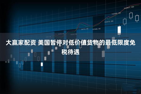 大赢家配资 美国暂停对低价值货物的最低限度免税待遇