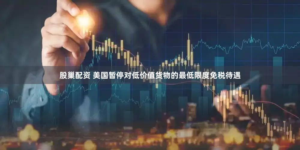 股巢配资 美国暂停对低价值货物的最低限度免税待遇