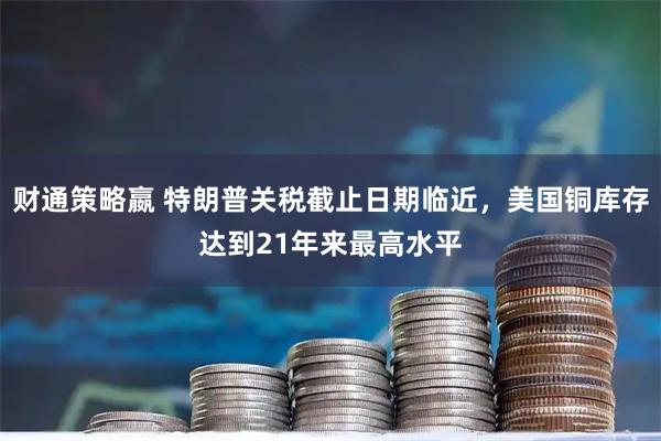 财通策略嬴 特朗普关税截止日期临近，美国铜库存达到21年来最高水平