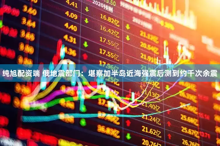 纯旭配资端 俄地震部门：堪察加半岛近海强震后测到约千次余震