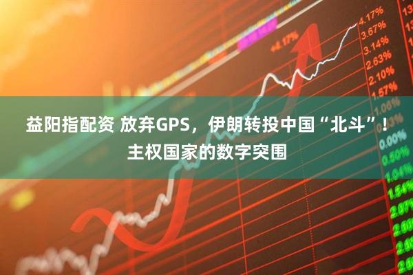 益阳指配资 放弃GPS，伊朗转投中国“北斗”！主权国家的数字突围