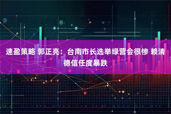 速盈策略 郭正亮：台南市长选举绿营会很惨 赖清德信任度暴跌