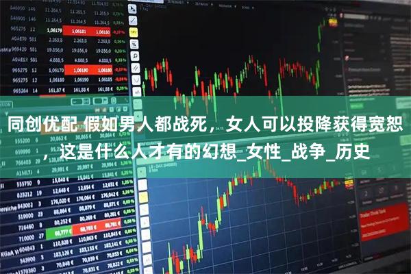 同创优配 假如男人都战死，女人可以投降获得宽恕，这是什么人才有的幻想_女性_战争_历史