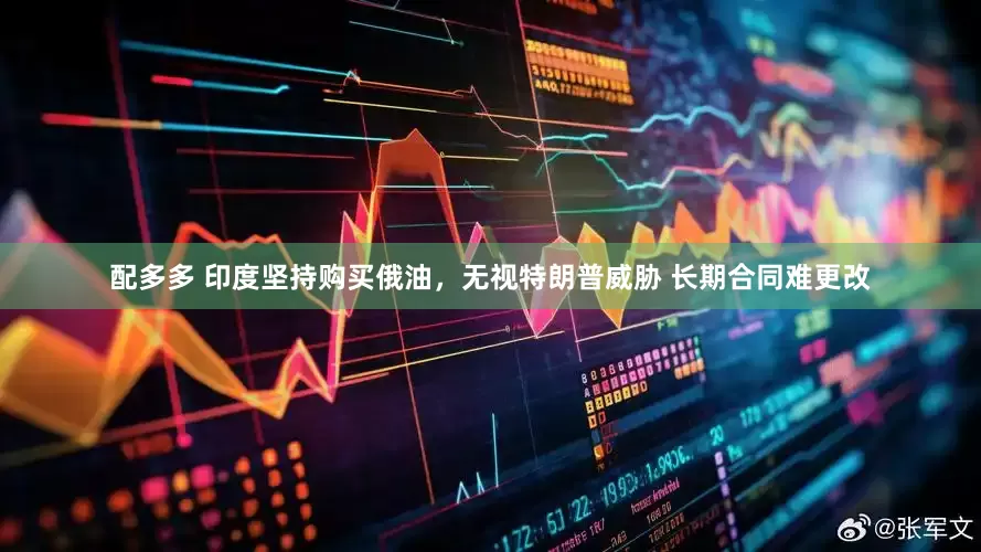 配多多 印度坚持购买俄油，无视特朗普威胁 长期合同难更改