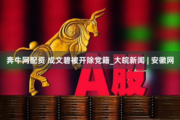 奔牛网配资 成文碧被开除党籍_大皖新闻 | 安徽网