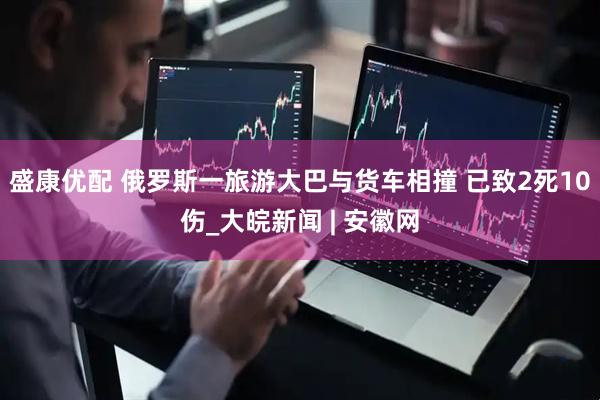 盛康优配 俄罗斯一旅游大巴与货车相撞 已致2死10伤_大皖新闻 | 安徽网