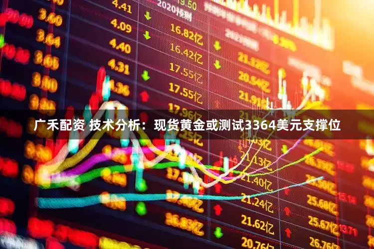 广禾配资 技术分析：现货黄金或测试3364美元支撑位