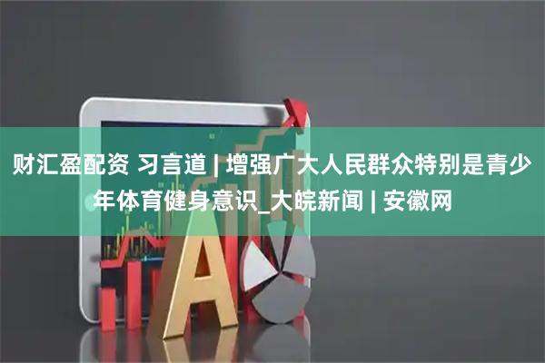 财汇盈配资 习言道 | 增强广大人民群众特别是青少年体育健身意识_大皖新闻 | 安徽网