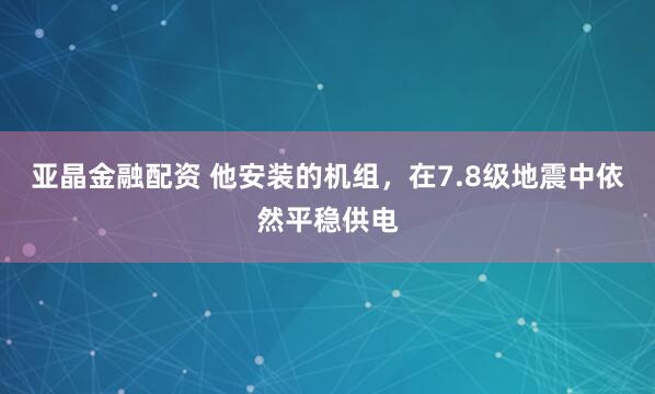 亚晶金融配资 他安装的机组，在7.8级地震中依然平稳供电
