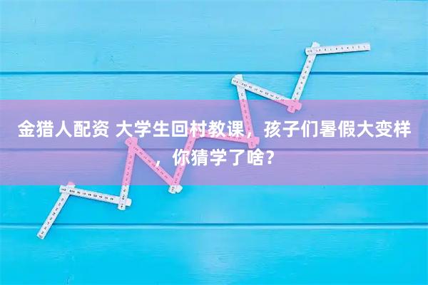 金猎人配资 大学生回村教课，孩子们暑假大变样，你猜学了啥？