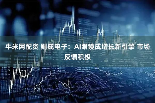 牛米网配资 则成电子：AI眼镜成增长新引擎 市场反馈积极