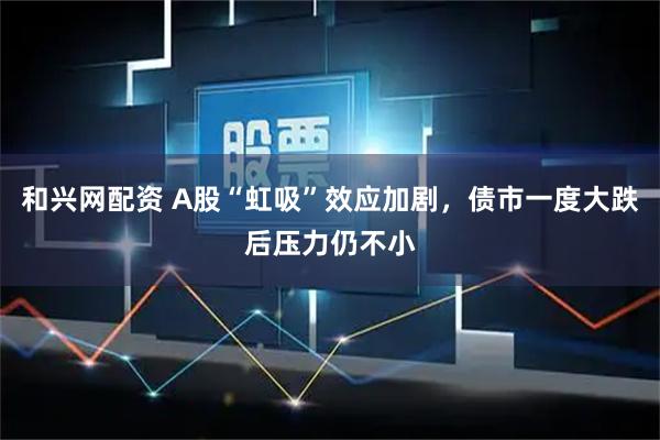 和兴网配资 A股“虹吸”效应加剧，债市一度大跌后压力仍不小