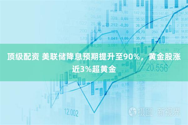 顶级配资 美联储降息预期提升至90%，黄金股涨近3%超黄金