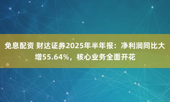 免息配资 财达证券2025年半年报：净利润同比大增55.64%，核心业务全面开花