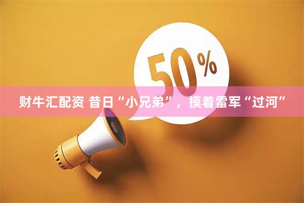 财牛汇配资 昔日“小兄弟”，摸着雷军“过河”