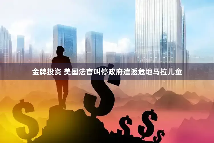 金牌投资 美国法官叫停政府遣返危地马拉儿童