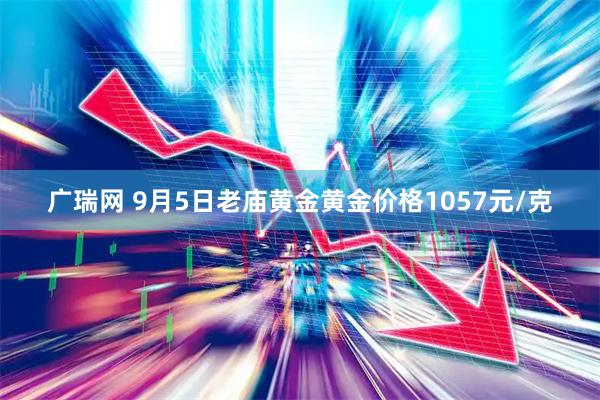 广瑞网 9月5日老庙黄金黄金价格1057元/克