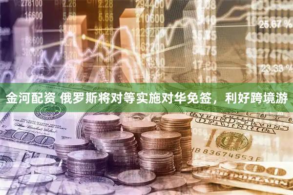 金河配资 俄罗斯将对等实施对华免签，利好跨境游