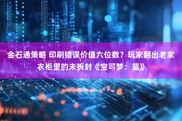 金石通策略 印刷错误价值六位数？玩家翻出老家衣柜里的未拆封《宝可梦：蓝》