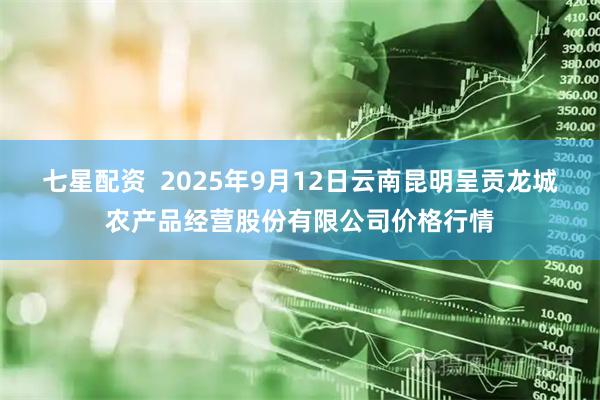 七星配资  2025年9月12日云南昆明呈贡龙城农产品经营股份有限公司价格行情