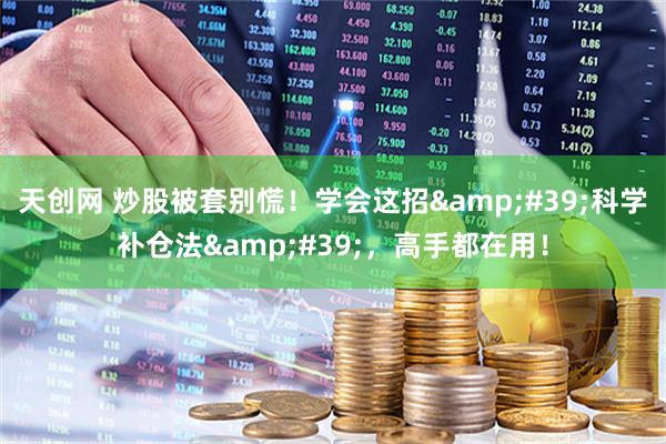 天创网 炒股被套别慌！学会这招&#39;科学补仓法&#39;，高手都在用！