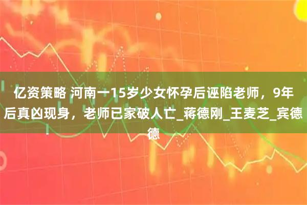 亿资策略 河南一15岁少女怀孕后诬陷老师，9年后真凶现身，老师已家破人亡_蒋德刚_王麦芝_宾德