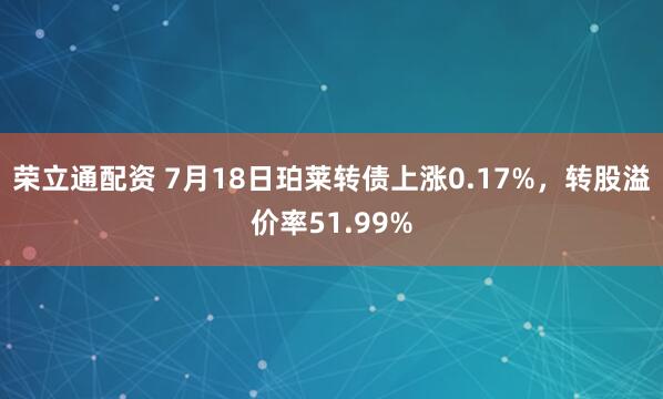 荣立通配资 7月18日珀莱转债上涨0.17%，转股溢价率51.99%