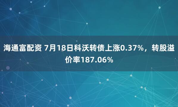海通富配资 7月18日科沃转债上涨0.37%，转股溢价率187.06%