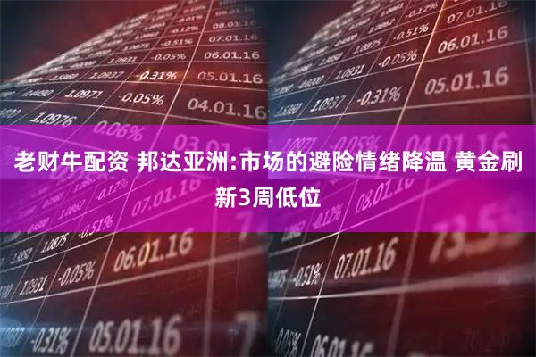 老财牛配资 邦达亚洲:市场的避险情绪降温 黄金刷新3周低位