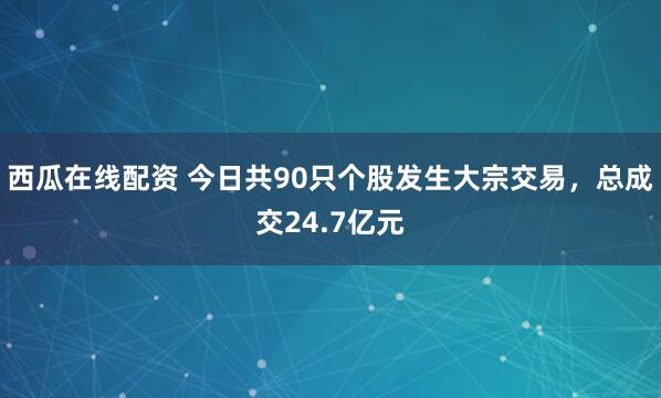 西瓜在线配资 今日共90只个股发生大宗交易，总成交24.7亿元