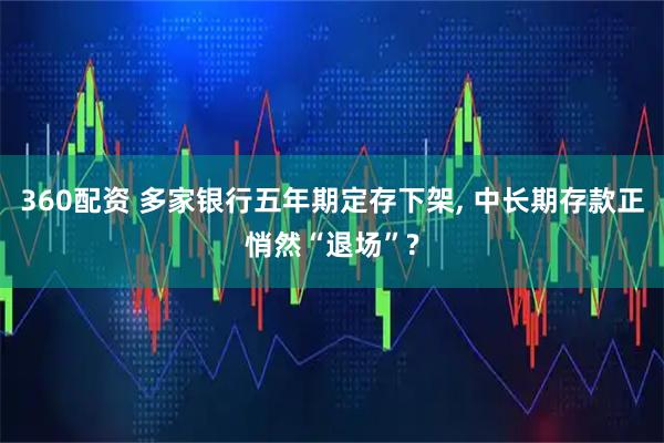 360配资 多家银行五年期定存下架, 中长期存款正悄然“退场”?