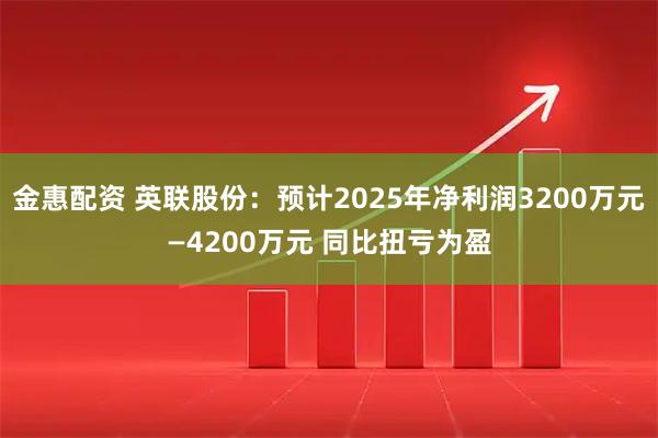 金惠配资 英联股份：预计2025年净利润3200万元—4200万元 同比扭亏为盈