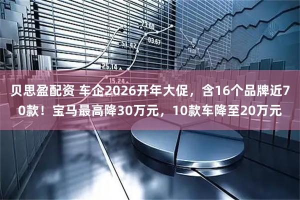 贝思盈配资 车企2026开年大促，含16个品牌近70款！宝马最高降30万元，10款车降至20万元