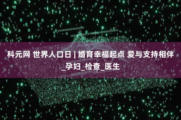 科元网 世界人口日 | 婚育幸福起点 爱与支持相伴_孕妇_检查_医生