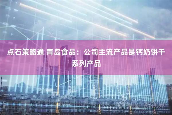 点石策略通 青岛食品：公司主流产品是钙奶饼干系列产品