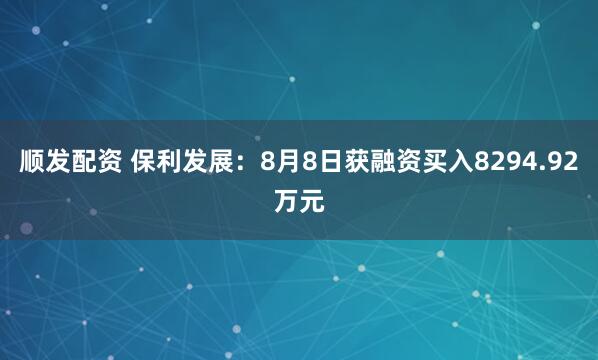 顺发配资 保利发展：8月8日获融资买入8294.92万元