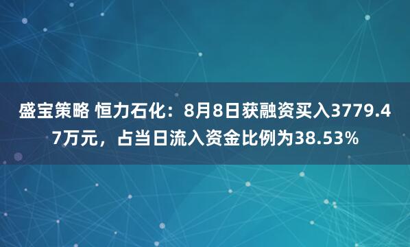盛宝策略 恒力石化：8月8日获融资买入3779.47万元，占当日流入资金比例为38.53%