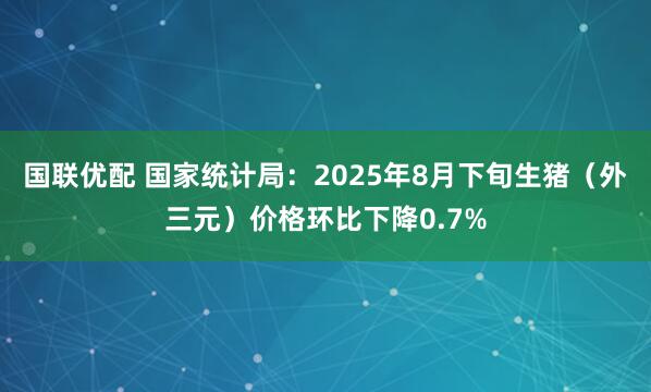 国联优配 国家统计局：2025年8月下旬生猪（外三元）价格环比下降0.7%