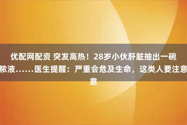 优配网配资 突发高热！28岁小伙肝脏抽出一碗脓液……医生提醒：严重会危及生命，这类人要注意