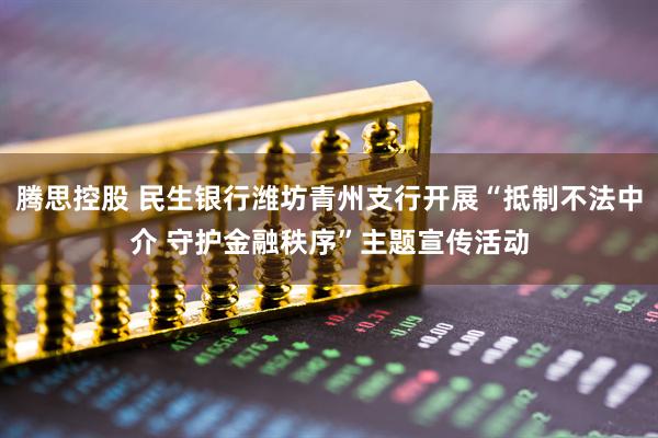 腾思控股 民生银行潍坊青州支行开展“抵制不法中介 守护金融秩序”主题宣传活动
