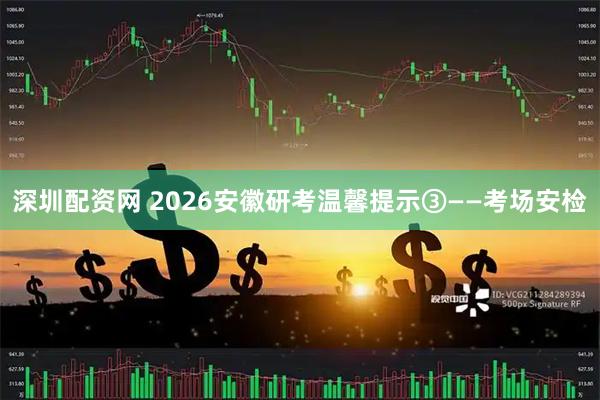 深圳配资网 2026安徽研考温馨提示③——考场安检