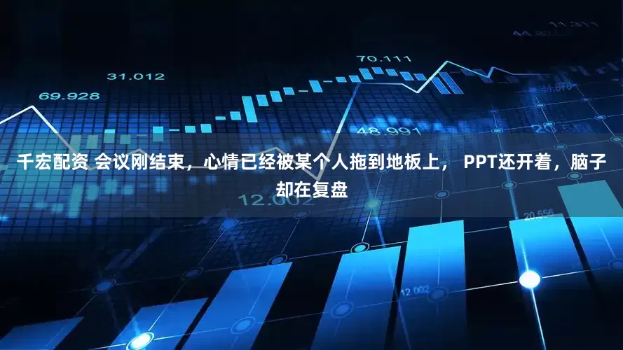 千宏配资 会议刚结束，心情已经被某个人拖到地板上， PPT还开着，脑子却在复盘
