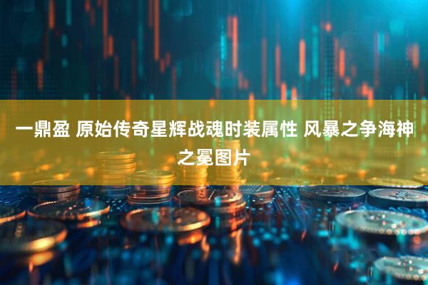 一鼎盈 原始传奇星辉战魂时装属性 风暴之争海神之冕图片