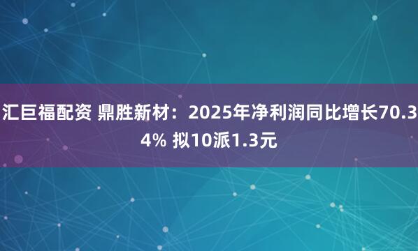 汇巨福配资 鼎胜新材：2025年净利润同比增长70.34% 拟10派1.3元